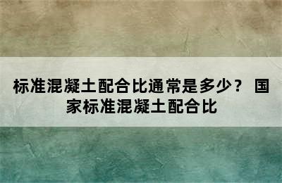 标准混凝土配合比通常是多少？ 国家标准混凝土配合比